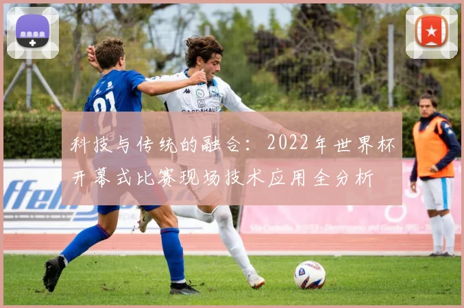 科技与传统的融合：2022年世界杯开幕式比赛现场技术应用全分析