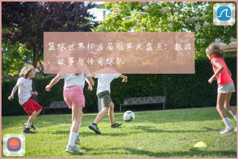 篮球世界杯历届冠军大盘点：数据、故事与传奇球队