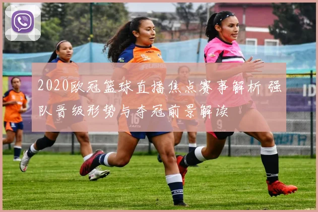 2020欧冠篮球直播焦点赛事解析 强队晋级形势与夺冠前景解读