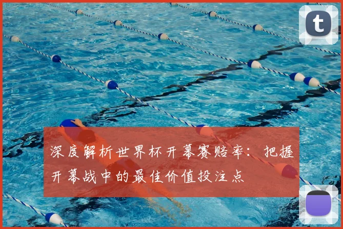 深度解析世界杯开幕赛赔率：把握开幕战中的最佳价值投注点