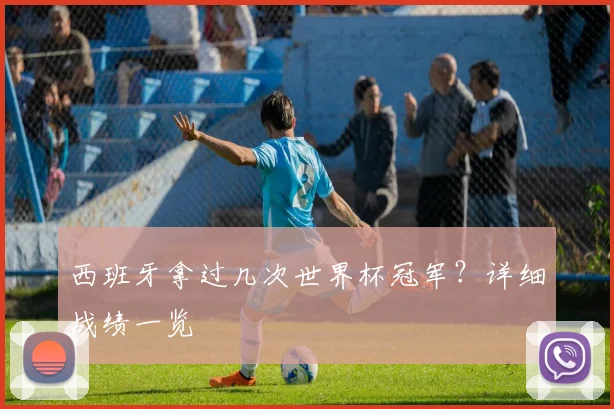西班牙拿过几次世界杯冠军？详细战绩一览