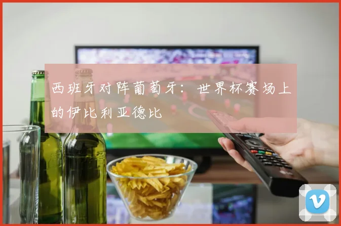 西班牙对阵葡萄牙：世界杯赛场上的伊比利亚德比