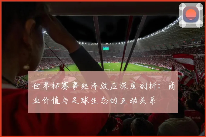 世界杯赛事经济效应深度剖析：商业价值与足球生态的互动关系