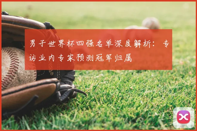 男子世界杯四强名单深度解析:专访业内专家预测冠军归属