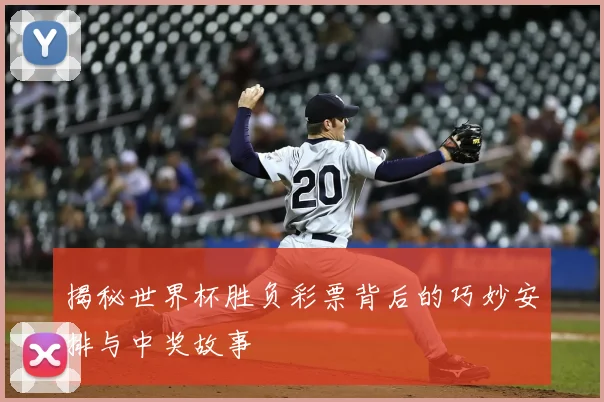 揭秘世界杯胜负彩票背后的巧妙安排与中奖故事