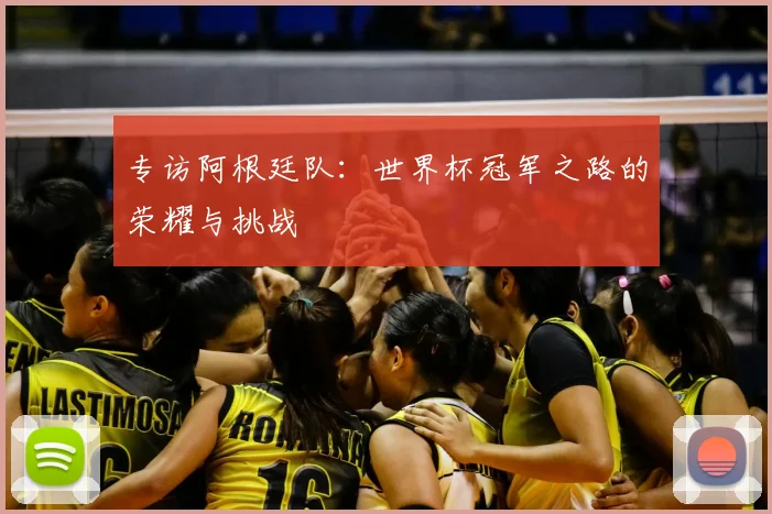 专访阿根廷队：世界杯冠军之路的荣耀与挑战