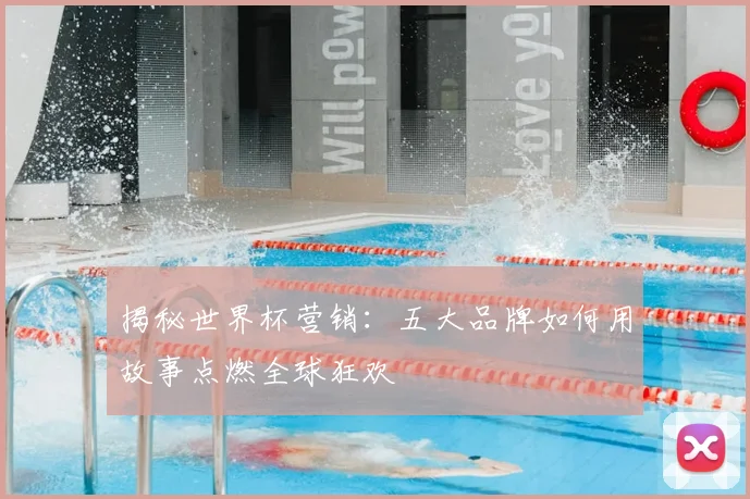 揭秘世界杯营销：五大品牌如何用故事点燃全球狂欢
