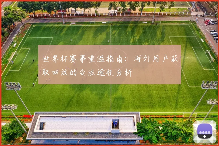 世界杯赛事重温指南：海外用户获取回放的合法途径分析