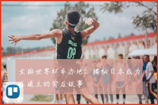 女排世界杯举办地:揭秘日本成为东道主的背后故事