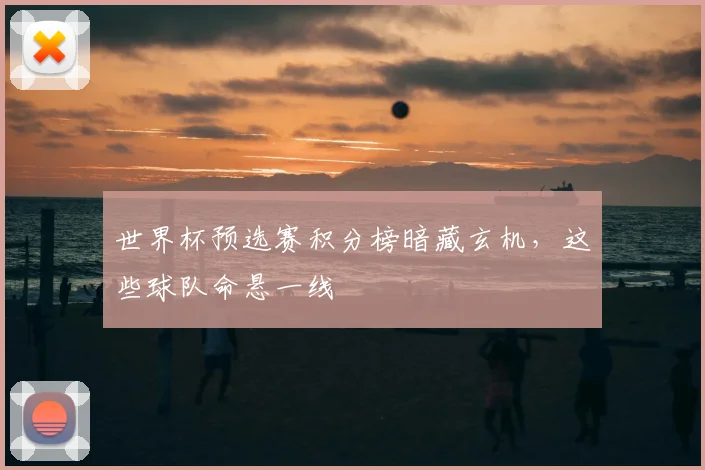 世界杯预选赛积分榜暗藏玄机，这些球队命悬一线