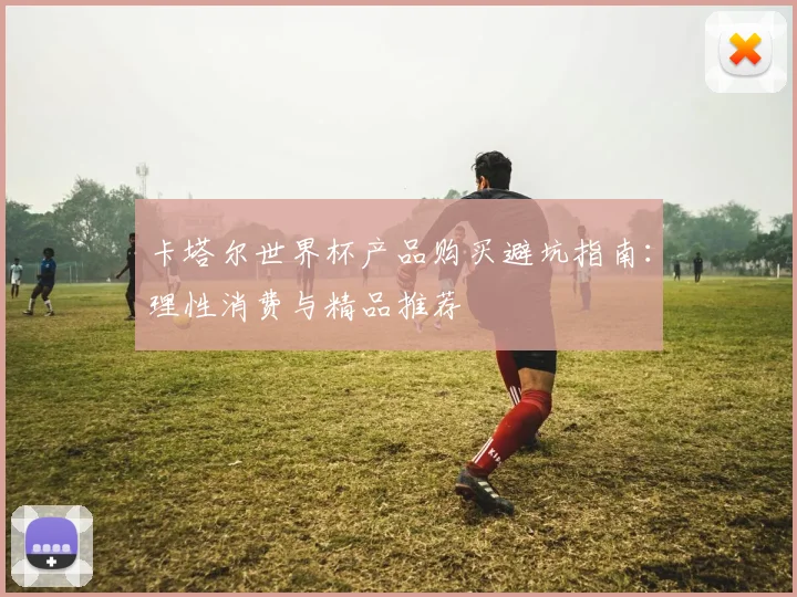 卡塔尔世界杯产品购买避坑指南：理性消费与精品推荐
