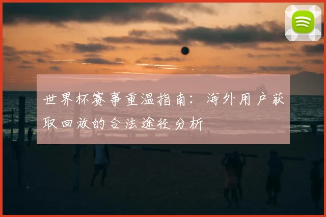 世界杯赛事重温指南：海外用户获取回放的合法途径分析