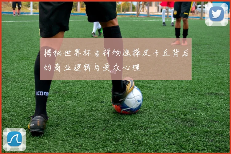 揭秘世界杯吉祥物选择皮卡丘背后的商业逻辑与受众心理