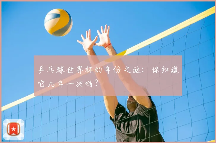 乒乓球世界杯的年份之谜：你知道它几年一次吗？