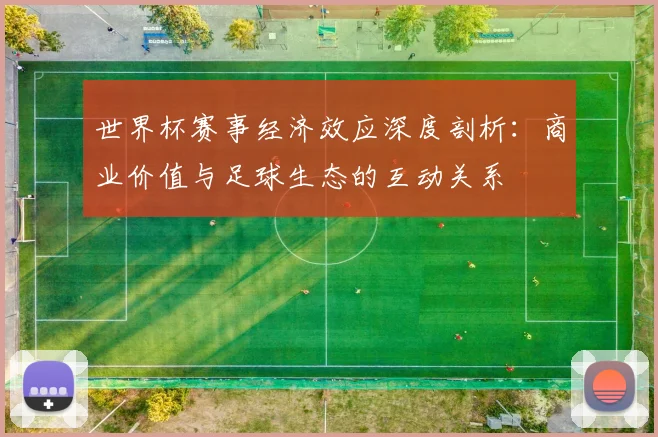 世界杯赛事经济效应深度剖析：商业价值与足球生态的互动关系