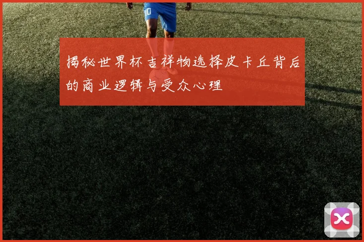 揭秘世界杯吉祥物选择皮卡丘背后的商业逻辑与受众心理