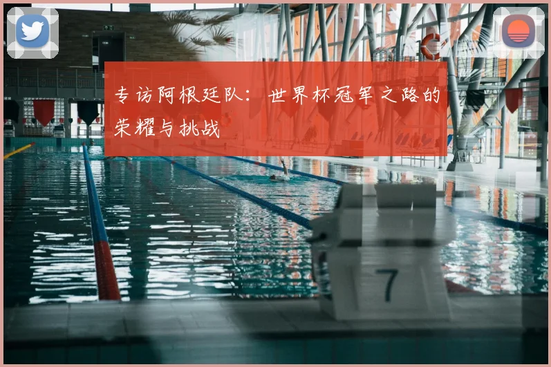 专访阿根廷队:世界杯冠军之路的荣耀与挑战