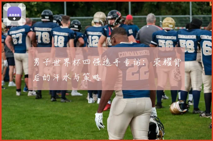 男子世界杯四强选手专访:荣耀背后的汗水与策略