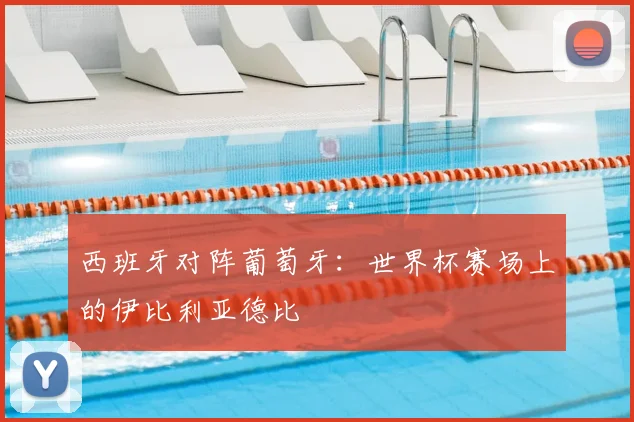 西班牙对阵葡萄牙：世界杯赛场上的伊比利亚德比