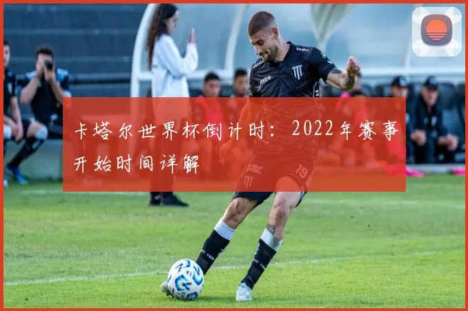 卡塔尔世界杯倒计时：2022年赛事开始时间详解