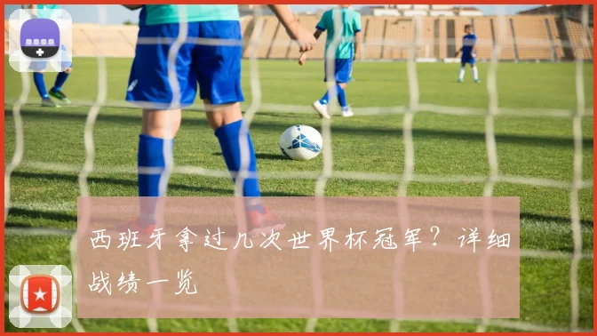 西班牙拿过几次世界杯冠军？详细战绩一览