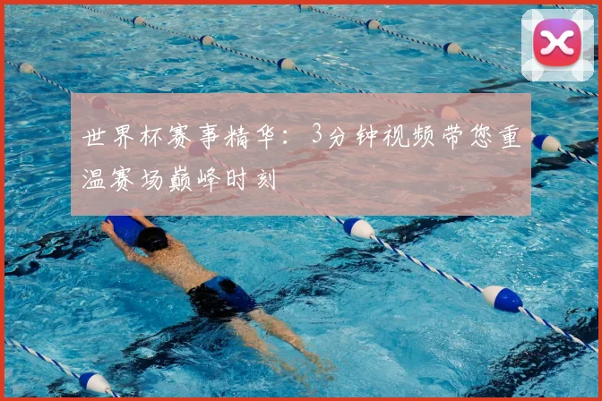 世界杯赛事精华：3分钟视频带您重温赛场巅峰时刻