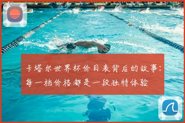 卡塔尔世界杯价目表背后的故事：每一档价格都是一段独特体验