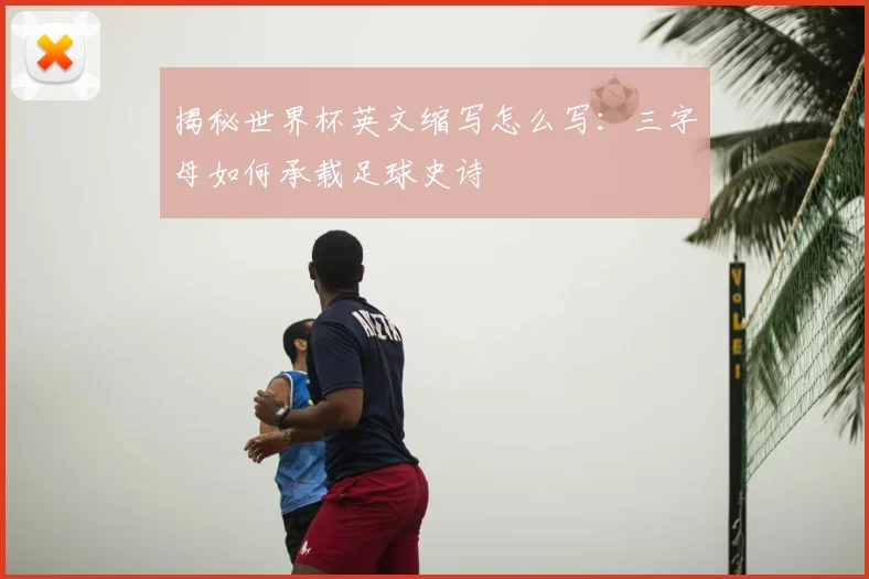 揭秘世界杯英文缩写怎么写：三字母如何承载足球史诗