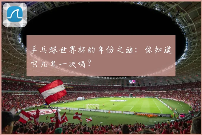 乒乓球世界杯的年份之谜：你知道它几年一次吗？
